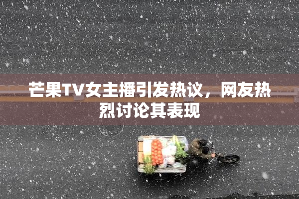 芒果TV女主播引发热议，网友热烈讨论其表现
