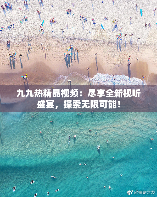 九九热精品视频：尽享全新视听盛宴，探索无限可能！