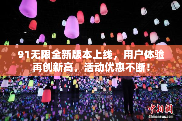 91无限全新版本上线，用户体验再创新高，活动优惠不断！