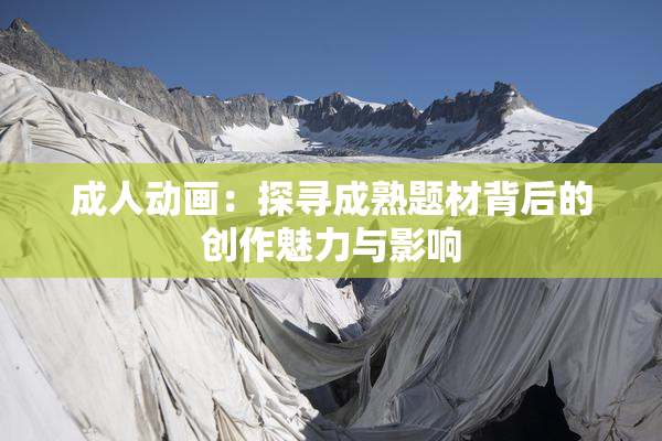 成人动画：探寻成熟题材背后的创作魅力与影响