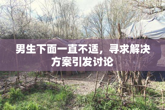 男生下面一直不适，寻求解决方案引发讨论