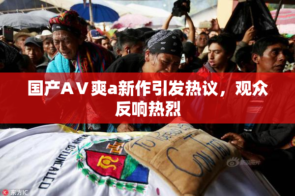 国产AⅤ爽a新作引发热议，观众反响热烈