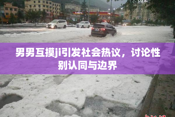 男男互摸ji引发社会热议，讨论性别认同与边界
