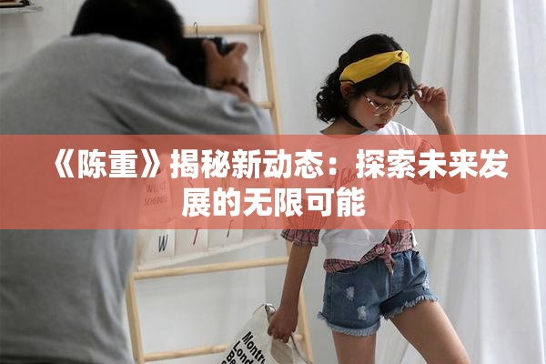 《陈重》揭秘新动态：探索未来发展的无限可能