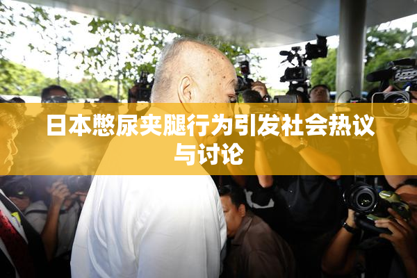 日本憋尿夹腿行为引发社会热议与讨论