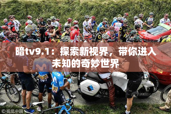 暗tv9.1：探索新视界，带你进入未知的奇妙世界