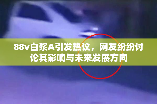 88v白浆A引发热议，网友纷纷讨论其影响与未来发展方向