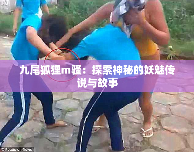 九尾狐狸m骚：探索神秘的妖魅传说与故事