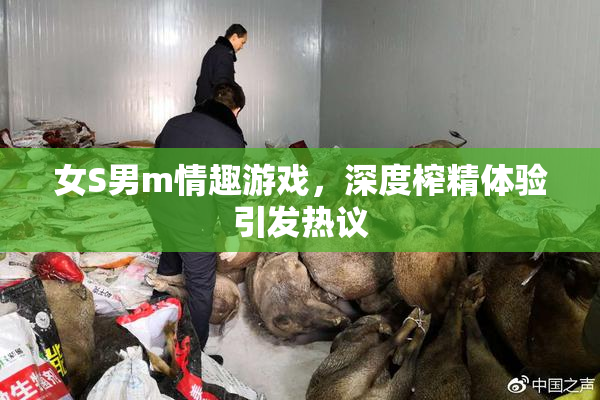 女S男m情趣游戏，深度榨精体验引发热议