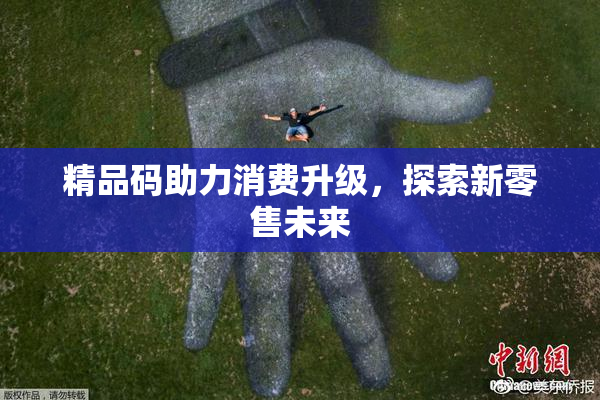 精品码助力消费升级，探索新零售未来