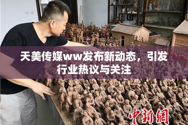天美传媒ww发布新动态，引发行业热议与关注