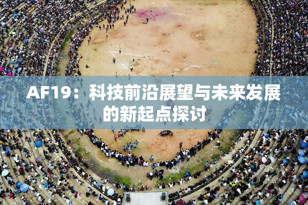 AF19：科技前沿展望与未来发展的新起点探讨