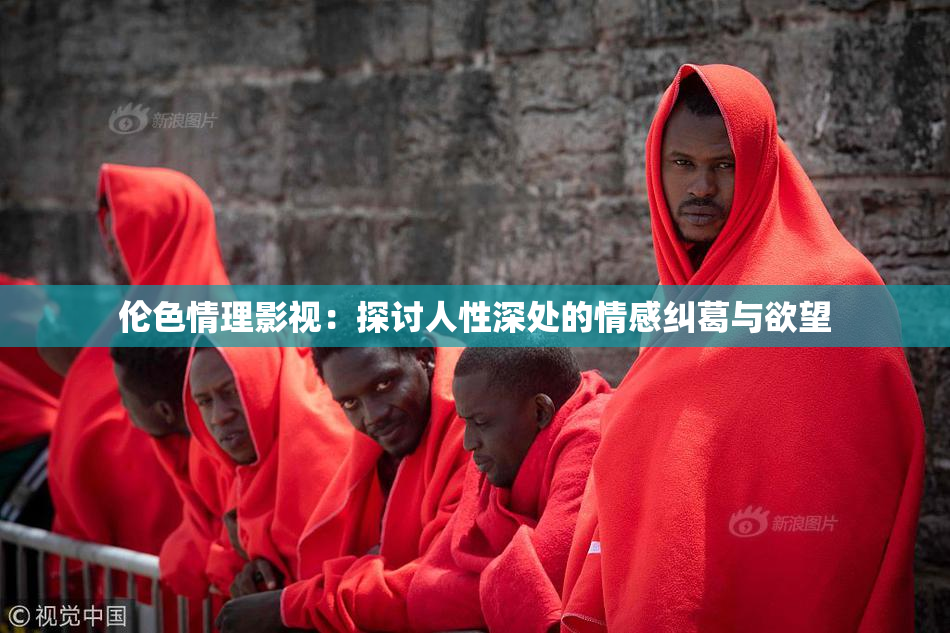 伦色情理影视：探讨人性深处的情感纠葛与欲望