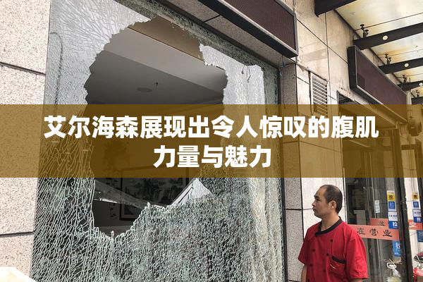 艾尔海森展现出令人惊叹的腹肌力量与魅力