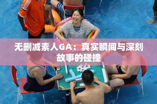 无删减素人GA：真实瞬间与深刻故事的碰撞