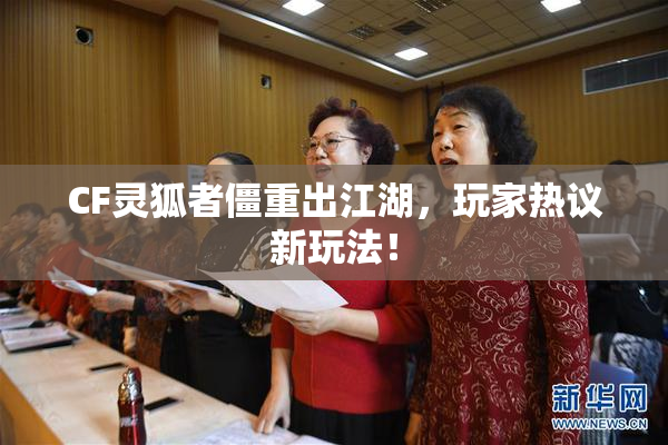 CF灵狐者僵重出江湖，玩家热议新玩法！