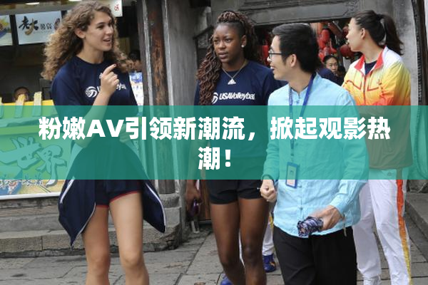 粉嫩AV引领新潮流，掀起观影热潮！