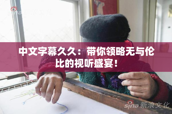 中文字幕久久：带你领略无与伦比的视听盛宴！