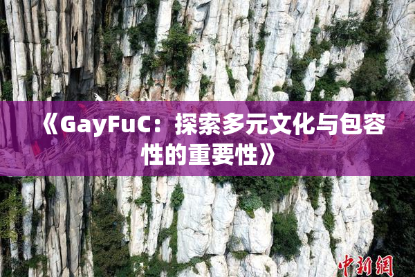 《GayFuC：探索多元文化与包容性的重要性》