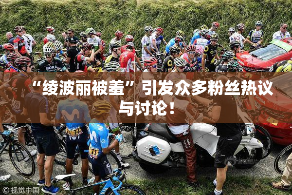 “绫波丽被羞”引发众多粉丝热议与讨论！