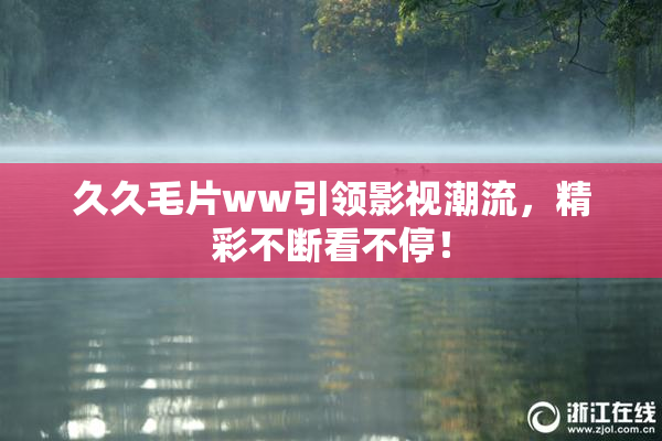 久久毛片ww引领影视潮流，精彩不断看不停！
