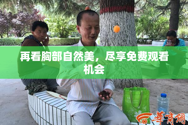 再看胸部自然美，尽享免费观看机会