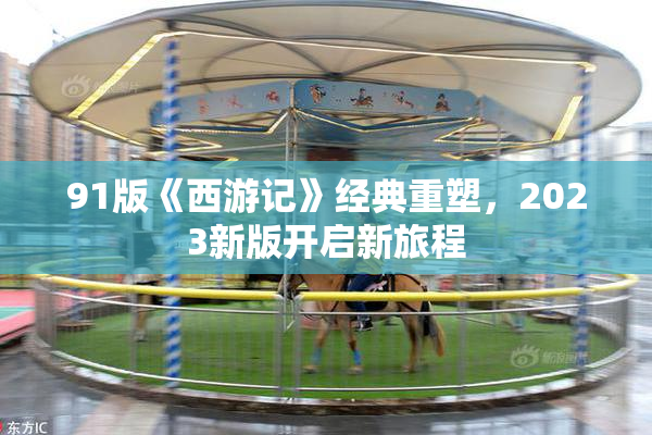 91版《西游记》经典重塑，2023新版开启新旅程