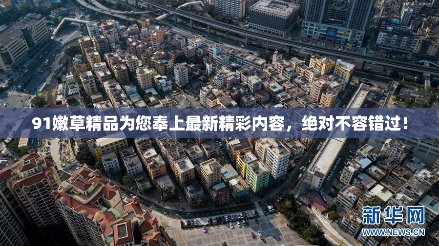 91嫩草精品为您奉上最新精彩内容，绝对不容错过！
