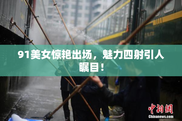 91美女惊艳出场，魅力四射引人瞩目！