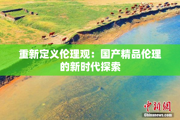重新定义伦理观：国产精品伦理的新时代探索