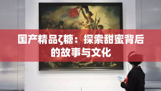 国产精品ζ糖：探索甜蜜背后的故事与文化