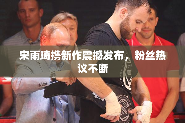 宋雨琦携新作震撼发布，粉丝热议不断