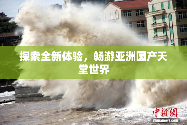 探索全新体验，畅游亚洲国产天堂世界