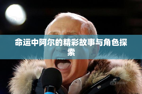 命运中阿尔的精彩故事与角色探索
