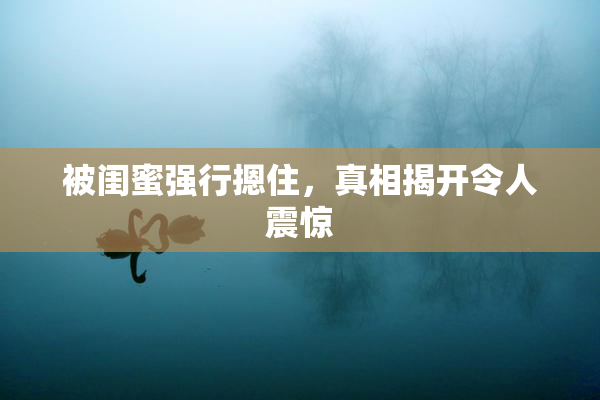 被闺蜜强行摁住，真相揭开令人震惊