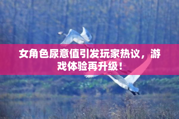 女角色尿意值引发玩家热议，游戏体验再升级！