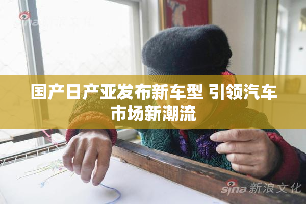 国产日产亚发布新车型 引领汽车市场新潮流