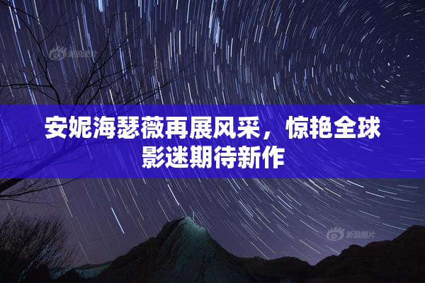 安妮海瑟薇再展风采，惊艳全球影迷期待新作