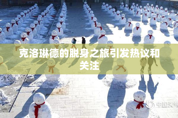 克洛琳德的脱身之旅引发热议和关注