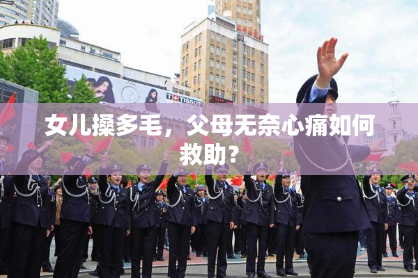 女儿搡多毛，父母无奈心痛如何救助？