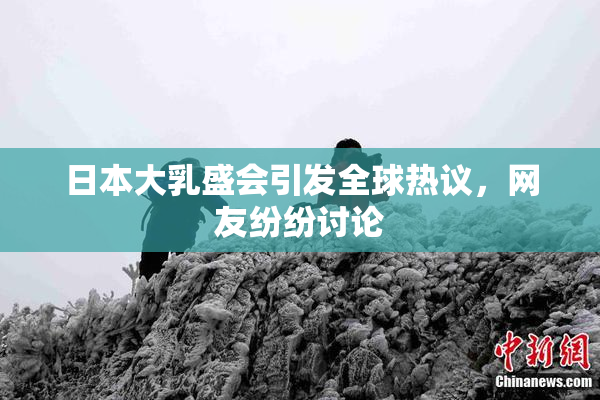 日本大乳盛会引发全球热议，网友纷纷讨论
