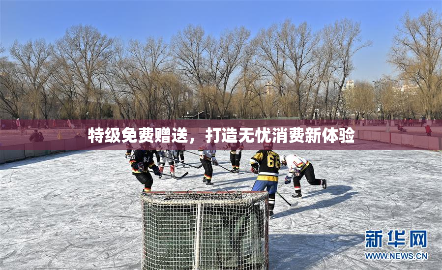 特级免费赠送，打造无忧消费新体验