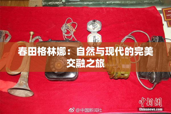 春田格林娜：自然与现代的完美交融之旅