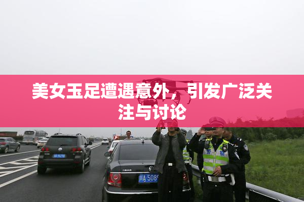 美女玉足遭遇意外，引发广泛关注与讨论