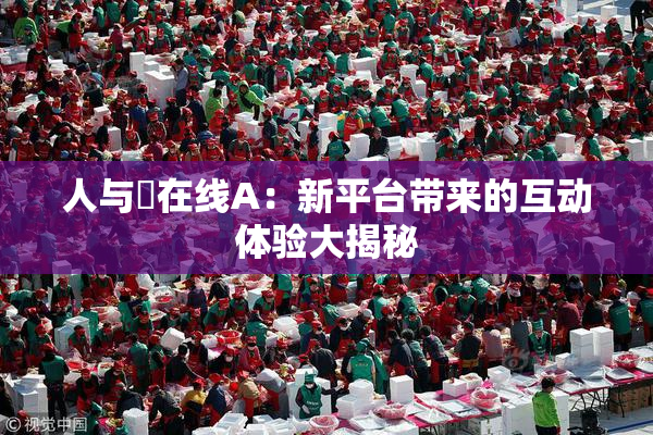 人与嘼在线A：新平台带来的互动体验大揭秘
