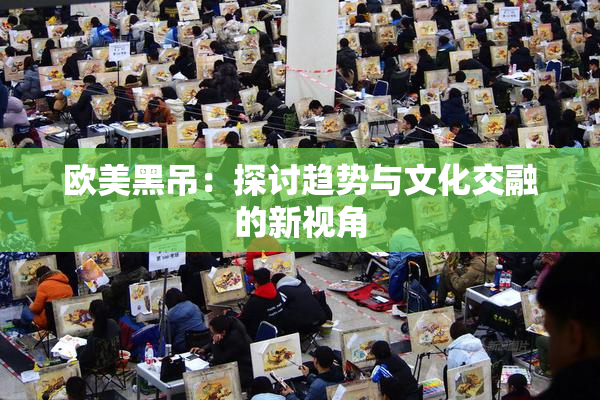 欧美黑吊：探讨趋势与文化交融的新视角