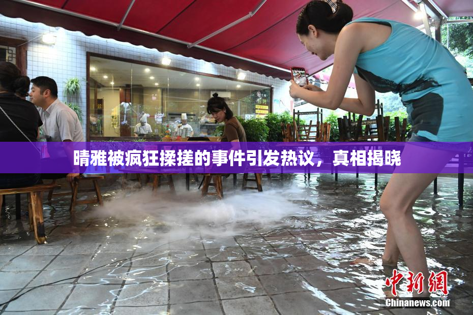 晴雅被疯狂揉搓的事件引发热议，真相揭晓