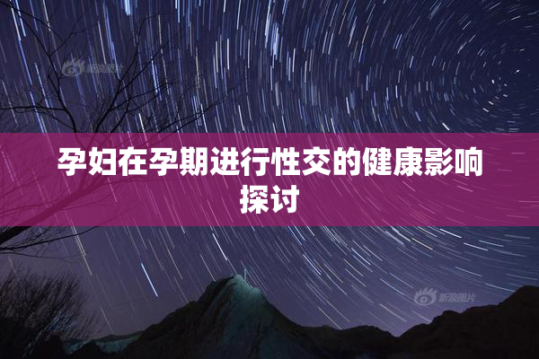 孕妇在孕期进行性交的健康影响探讨