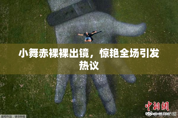 小舞赤裸裸出镜，惊艳全场引发热议