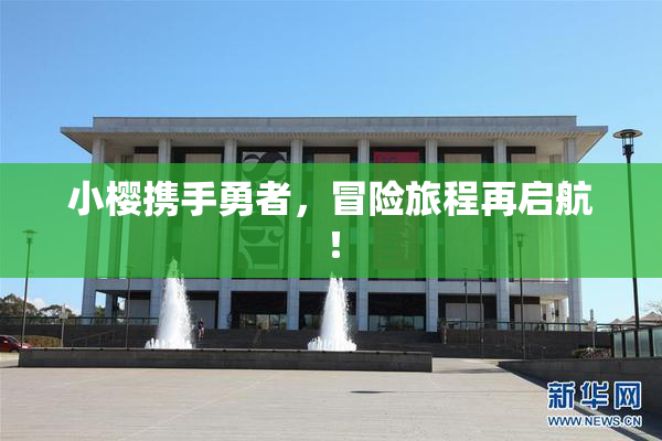 小樱携手勇者，冒险旅程再启航！